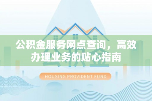 仑背公积金服务网点查询，高效办理业务的贴心指南