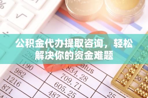 仑背公积金代办提取咨询，轻松解决你的资金难题