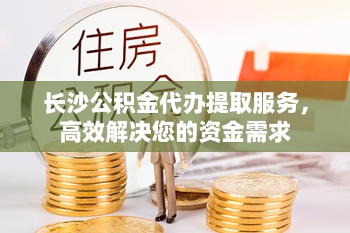 仑背长沙公积金代办提取服务，高效解决您的资金需求