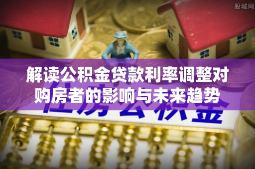 仑背解读公积金贷款利率调整对购房者的影响与未来趋势