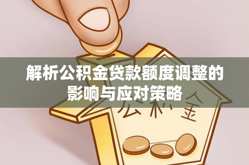 仑背解析公积金贷款额度调整的影响与应对策略