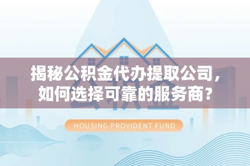 仑背揭秘公积金代办提取公司，如何选择可靠的服务商？