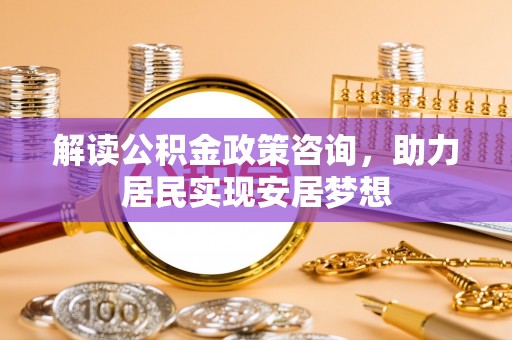 仑背解读公积金政策咨询，助力居民实现安居梦想