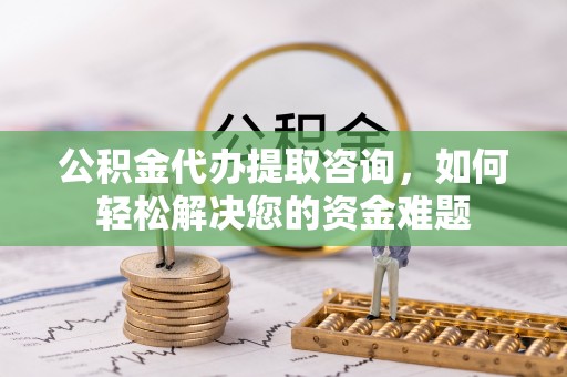 仑背公积金代办提取咨询，如何轻松解决您的资金难题