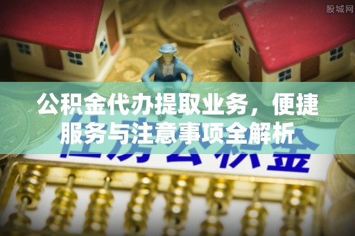 仑背公积金代办提取业务，便捷服务与注意事项全解析