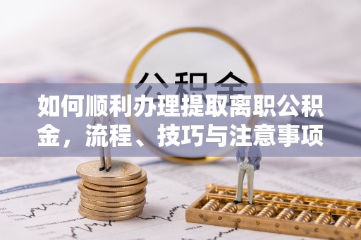 仑背如何顺利办理提取离职公积金，流程、技巧与注意事项全解析