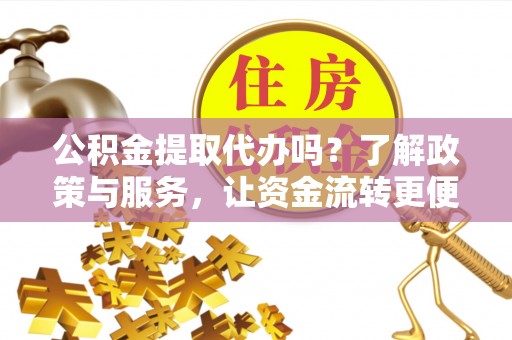 仑背公积金提取代办吗？了解政策与服务，让资金流转更便捷
