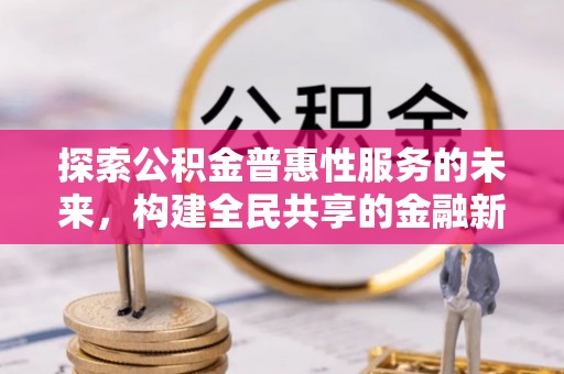 仑背探索公积金普惠性服务的未来，构建全民共享的金融新生态