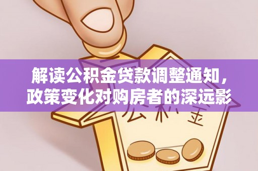 仑背解读公积金贷款调整通知，政策变化对购房者的深远影响
