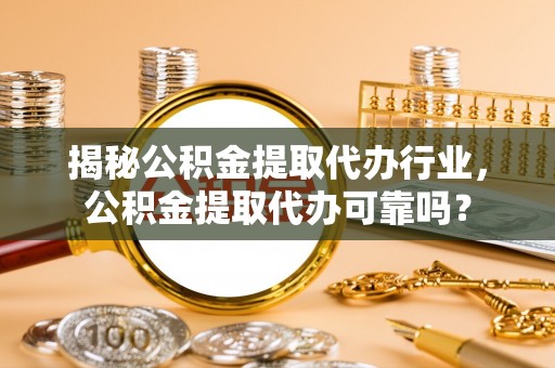 仑背揭秘公积金提取代办行业，公积金提取代办可靠吗？