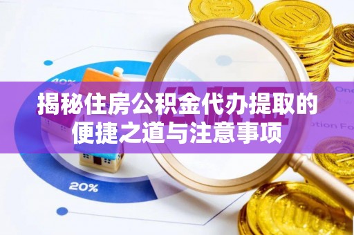 仑背揭秘住房公积金代办提取的便捷之道与注意事项