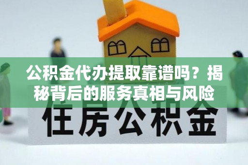 仑背公积金代办提取靠谱吗？揭秘背后的服务真相与风险