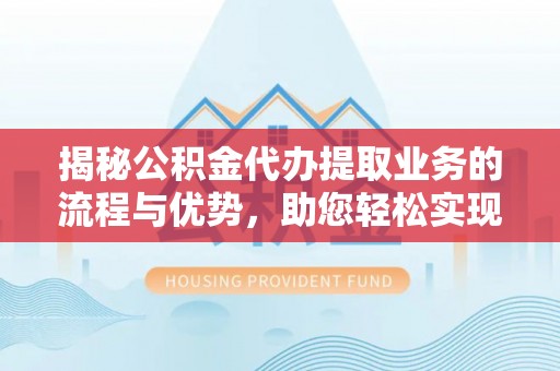 仑背揭秘公积金代办提取业务的流程与优势，助您轻松实现资金利用最大化