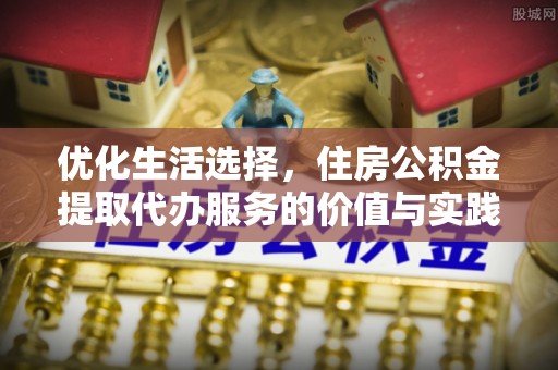 仑背优化生活选择，住房公积金提取代办服务的价值与实践