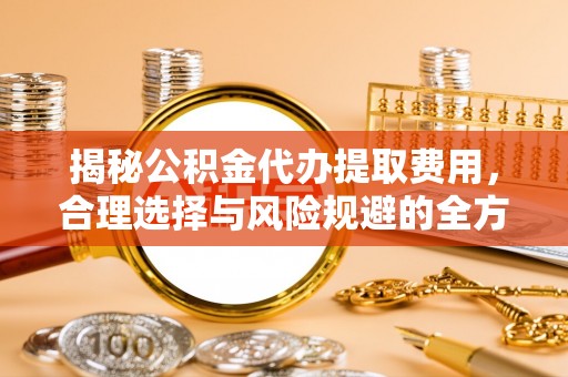 仑背揭秘公积金代办提取费用，合理选择与风险规避的全方位解析
