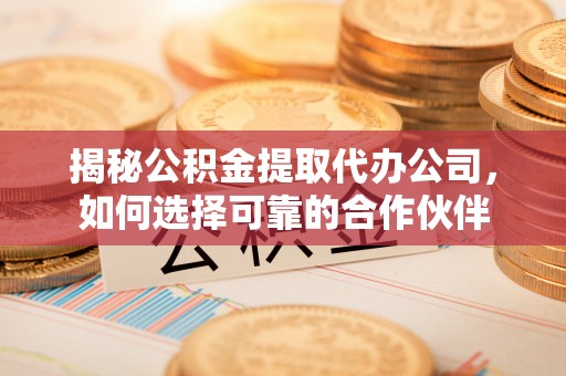 仑背揭秘公积金提取代办公司，如何选择可靠的合作伙伴