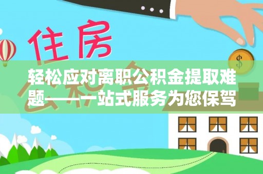 仑背轻松应对离职公积金提取难题——一站式服务为您保驾护航