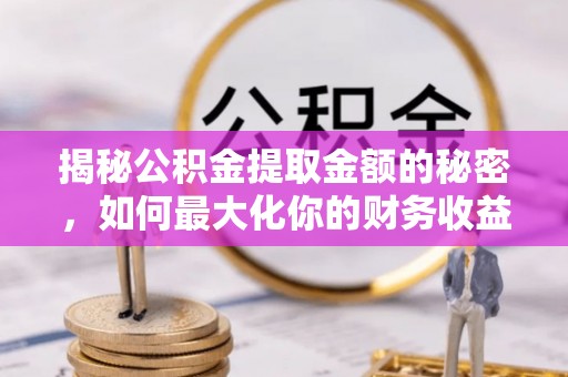 仑背揭秘公积金提取金额的秘密，如何最大化你的财务收益