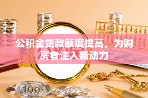 仑背公积金贷款额度提高，为购房者注入新动力