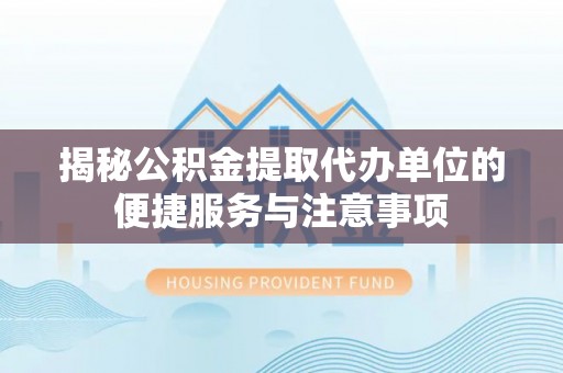 仑背揭秘公积金提取代办单位的便捷服务与注意事项