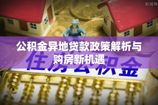 仑背公积金异地贷款政策解析与购房新机遇