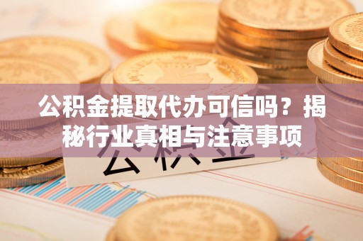 仑背公积金提取代办可信吗？揭秘行业真相与注意事项