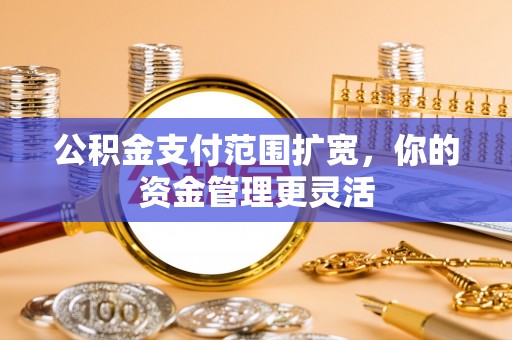 仑背公积金支付范围扩宽，你的资金管理更灵活