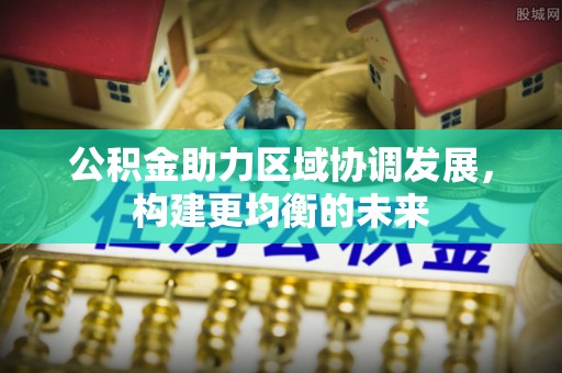 仑背公积金助力区域协调发展，构建更均衡的未来