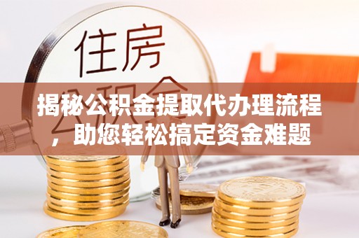 仑背揭秘公积金提取代办理流程，助您轻松搞定资金难题