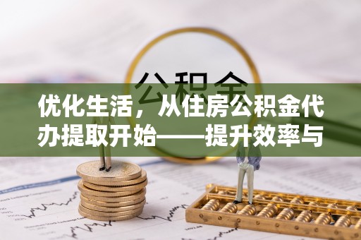 仑背优化生活，从住房公积金代办提取开始——提升效率与便捷的秘诀