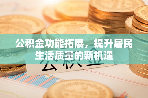 仑背公积金功能拓展，提升居民生活质量的新机遇