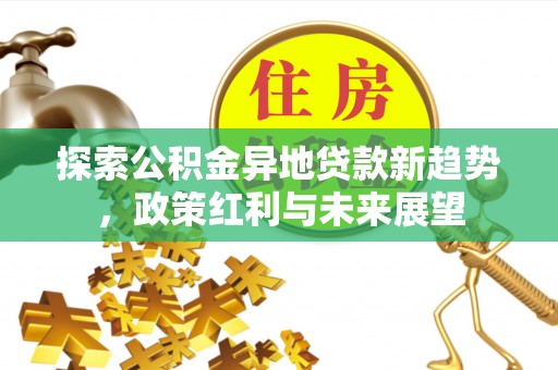 仑背探索公积金异地贷款新趋势，政策红利与未来展望