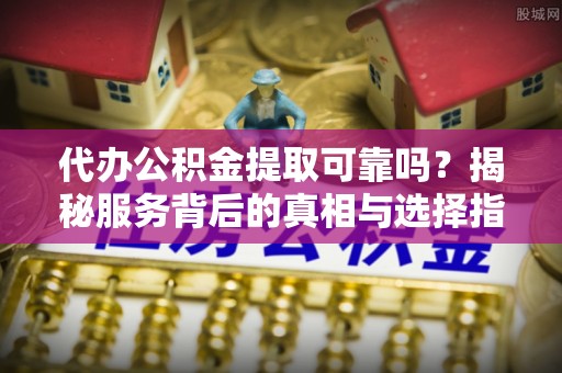 仑背代办公积金提取可靠吗？揭秘服务背后的真相与选择指南