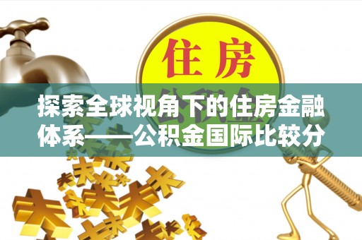 仑背探索全球视角下的住房金融体系——公积金国际比较分析