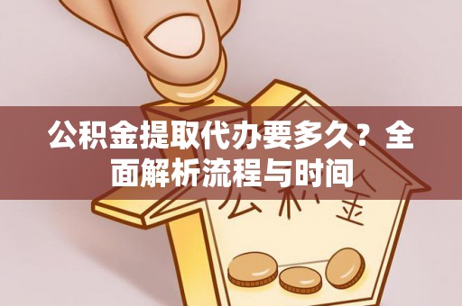 仑背公积金提取代办要多久？全面解析流程与时间