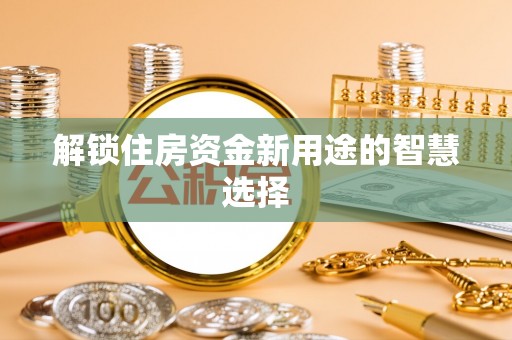 仑背解锁住房资金新用途的智慧选择
