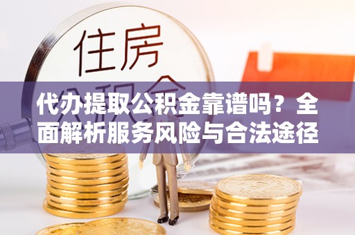 仑背代办提取公积金靠谱吗？全面解析服务风险与合法途径