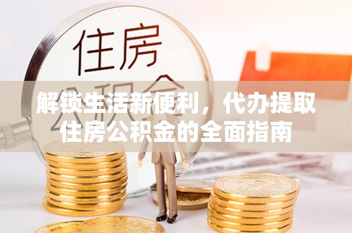仑背解锁生活新便利，代办提取住房公积金的全面指南