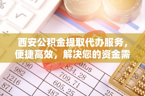 仑背西安公积金提取代办服务，便捷高效，解决您的资金需求