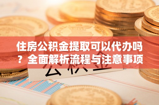 仑背住房公积金提取可以代办吗？全面解析流程与注意事项