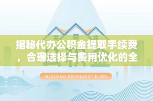 仑背揭秘代办公积金提取手续费，合理选择与费用优化的全面解析