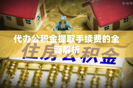 仑背代办公积金提取手续费的全面解析