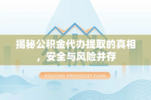 仑背揭秘公积金代办提取的真相，安全与风险并存