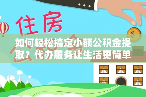 仑背如何轻松搞定小额公积金提取？代办服务让生活更简单