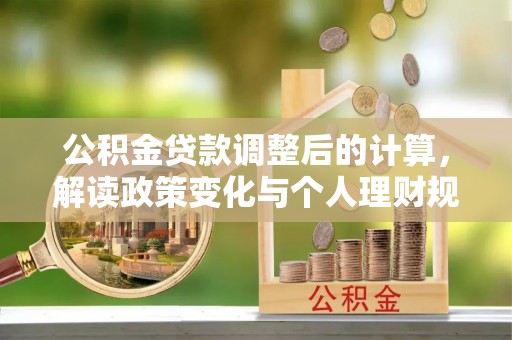 仑背公积金贷款调整后的计算，解读政策变化与个人理财规划