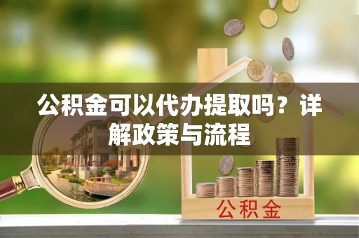 仑背公积金可以代办提取吗？详解政策与流程