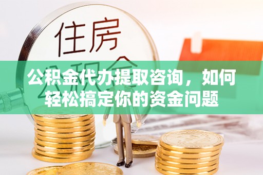 仑背公积金代办提取咨询，如何轻松搞定你的资金问题