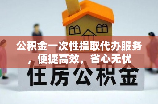 仑背公积金一次性提取代办服务，便捷高效，省心无忧
