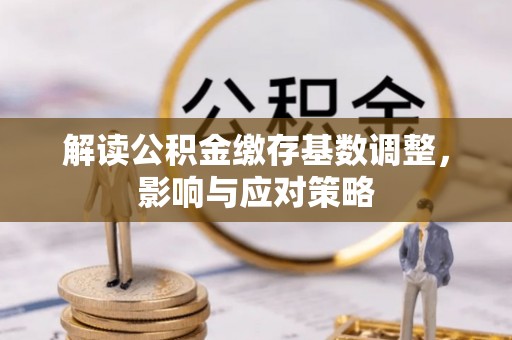 仑背解读公积金缴存基数调整，影响与应对策略