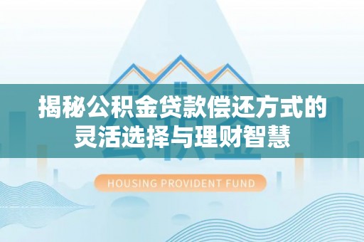 仑背揭秘公积金贷款偿还方式的灵活选择与理财智慧